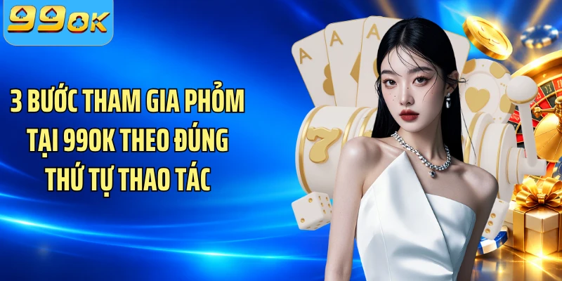 3 bước tham gia Phỏm tại 99OK theo đúng thứ tự thao tác