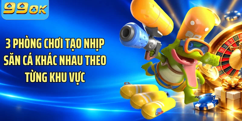 3 phòng chơi tạo nhịp săn cá khác nhau theo từng khu vực