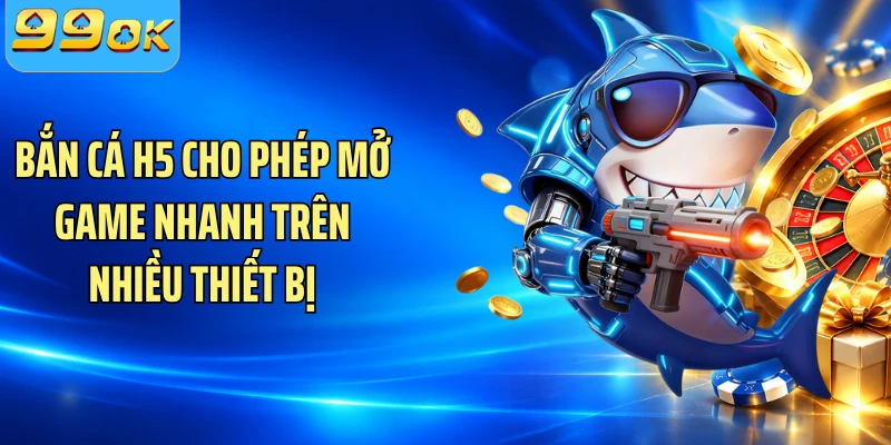 Bắn cá H5 cho phép mở game nhanh trên nhiều thiết bị