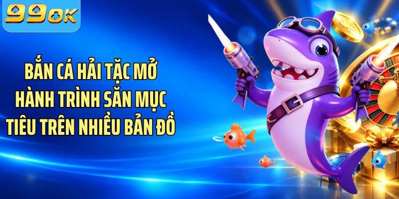 Bắn cá Hải Tặc mở hành trình săn mục tiêu trên nhiều bản đồ