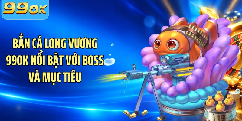 Bắn cá Long Vương 99OK nổi bật với boss và mục tiêu