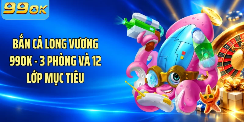 Bắn Cá Long Vương 99OK - 3 Phòng Và 12 Lớp Mục Tiêu
