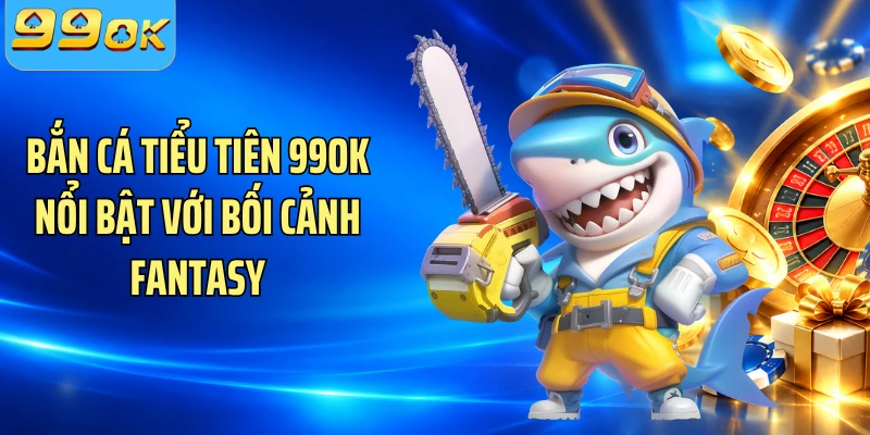 Bắn cá Tiểu Tiên 99OK nổi bật với bối cảnh fantasy