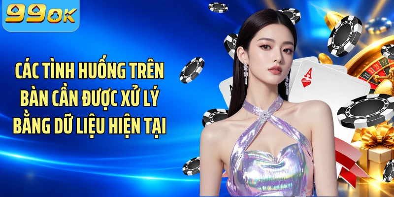 Các tình huống trên bàn cần được xử lý bằng dữ liệu hiện tại