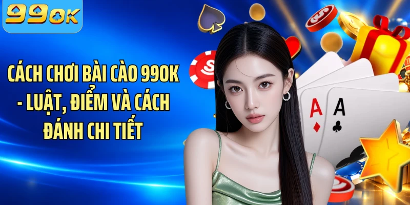 Cách Chơi Bài Cào 99OK - Luật, Điểm Và Cách Đánh Chi Tiết