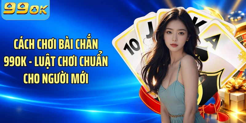 Cách Chơi Bài Chắn 99OK - Luật Chơi Chuẩn Cho Người Mới