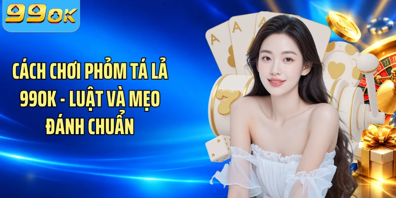 Cách Chơi Phỏm Tá Lả 99OK - Luật Và Mẹo Đánh Chuẩn