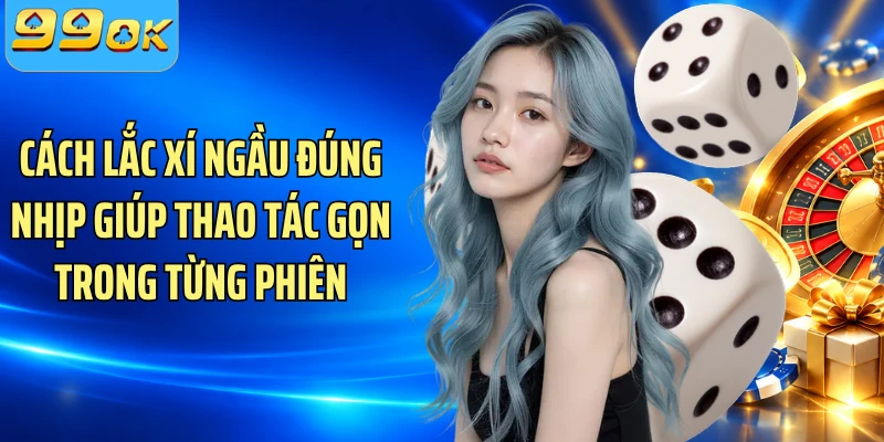 Cách lắc xí ngầu đúng nhịp giúp thao tác gọn trong từng phiên