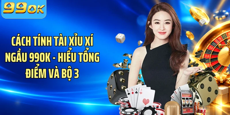 Cách Tính Tài Xỉu Xí Ngầu 99OK - Hiểu Tổng Điểm Và Bộ 3