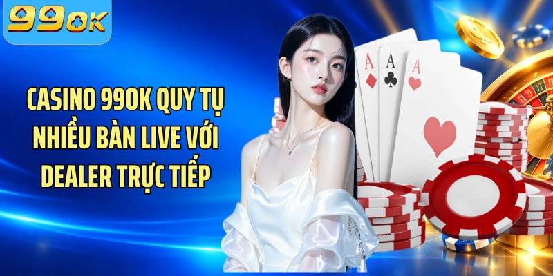 Casino 99OK quy tụ nhiều bàn live với dealer trực tiếp