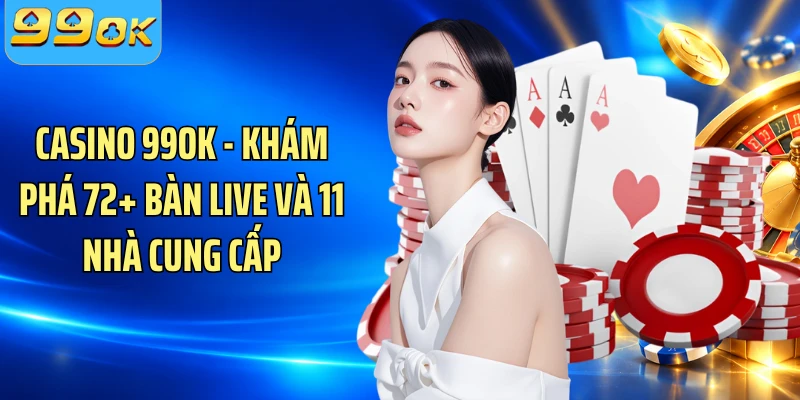 Casino 99OK - Khám Phá 72+ Bàn Live Và 11 Nhà Cung Cấp