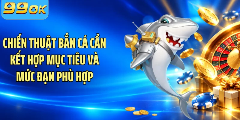 Chiến thuật bắn cá cần kết hợp mục tiêu và mức đạn phù hợp