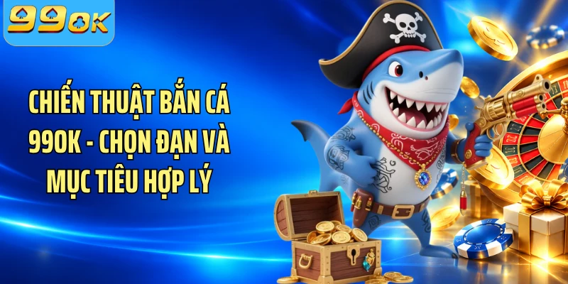 Chiến Thuật Bắn Cá 99OK - Chọn Đạn Và Mục Tiêu Hợp Lý
