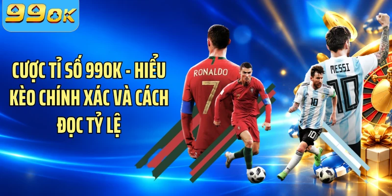 Cược Tỉ Số 99OK - Hiểu Kèo Chính Xác Và Cách Đọc Tỷ Lệ
