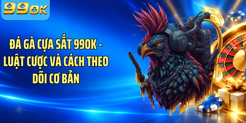 Đá Gà Cựa Sắt 99OK - Luật Cược Và Cách Theo Dõi Cơ Bản