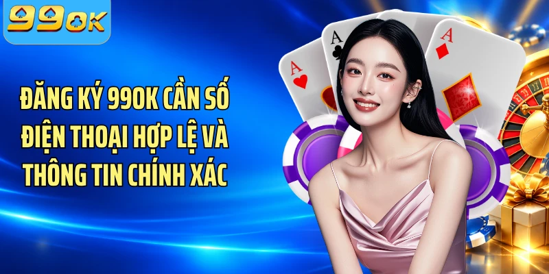 Đăng ký 99OK cần số điện thoại hợp lệ và thông tin chính xác