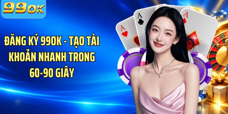 Đăng Ký 99OK - Tạo Tài Khoản Nhanh Trong 60-90 Giây