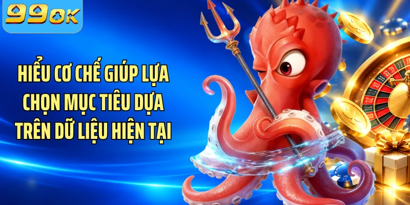 Hiểu cơ chế giúp lựa chọn mục tiêu dựa trên dữ liệu hiện tại