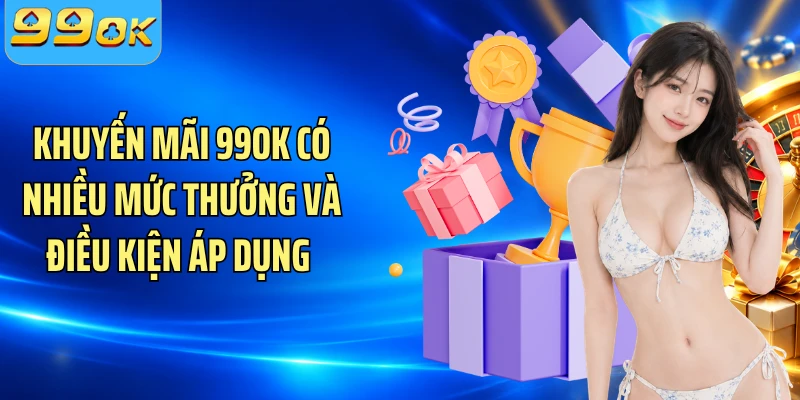 Khuyến mãi 99OK có nhiều mức thưởng và điều kiện áp dụng 