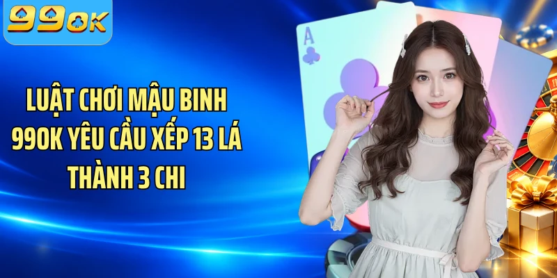 Luật chơi Mậu Binh 99OK yêu cầu xếp 13 lá thành 3 chi