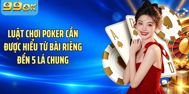 Luật chơi Poker cần được hiểu từ bài riêng đến 5 lá chung