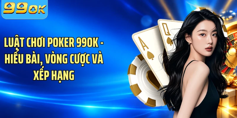 Luật Chơi Poker 99OK - Hiểu Bài, Vòng Cược Và Xếp Hạng