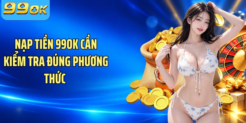 Nạp tiền 99OK cần kiểm tra đúng phương thức 