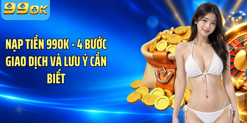Nạp Tiền 99OK - 4 Bước Giao Dịch Và Lưu Ý Cần Biết