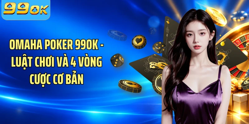Omaha Poker 99OK - Luật Chơi Và 4 Vòng Cược Cơ Bản