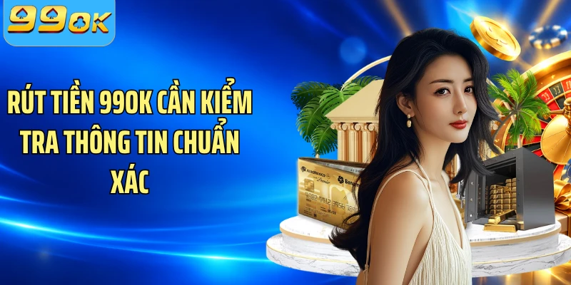 Rút tiền 99OK cần kiểm tra thông tin chuẩn xác