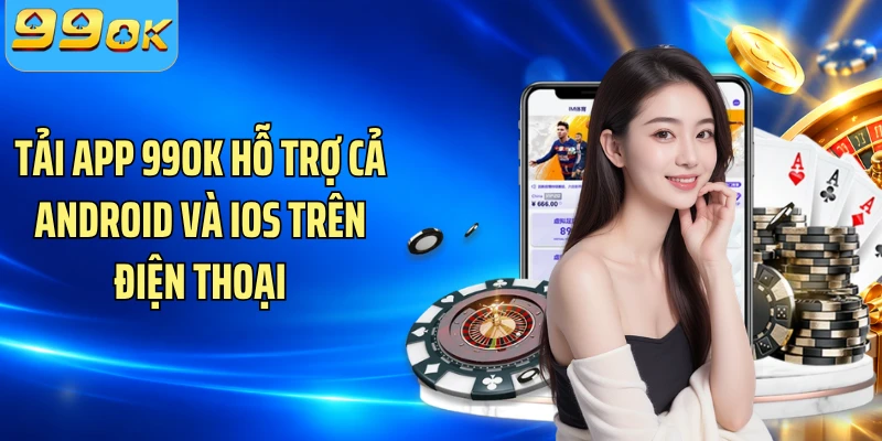Tải app 99OK hỗ trợ cả Android và iOS trên điện thoại
