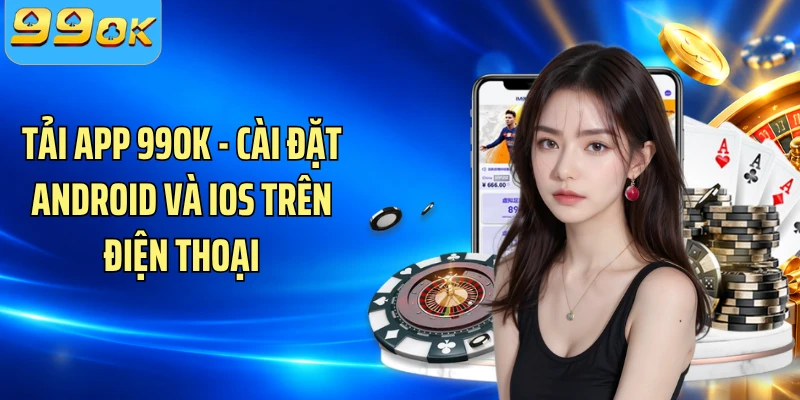 Tải App 99OK - Cài Đặt Android Và iOS Trên Điện Thoại