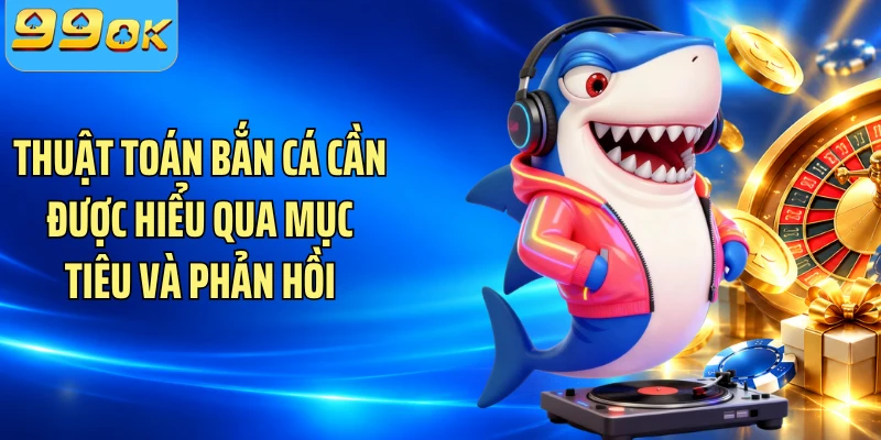 Thuật toán bắn cá cần được hiểu qua mục tiêu và phản hồi