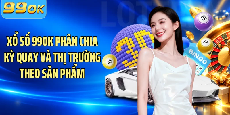 Xổ số 99OK phân chia kỳ quay và thị trường theo sản phẩm