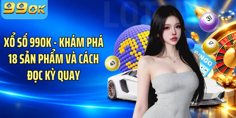 Xổ Số 99OK - Khám Phá 18 Sản Phẩm Và Cách Đọc Kỳ Quay